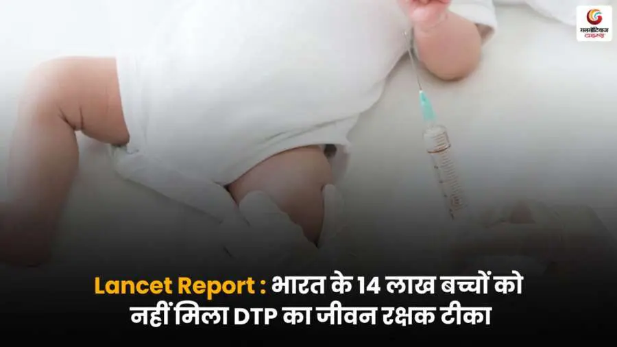 Lancet Report: 14 लाख भारतीय बच्चों को नहीं मिला DTP का जीवन रक्षक टीका — लैंसेट रिपोर्ट में खुलासा, टीकाकरण में बड़ी चूक.