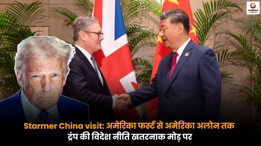 Starmer China Visit के संदर्भ में ट्रंप की विदेश नीति पर सवाल, अमेरिका फर्स्ट से अमेरिका अलोन की ओर बढ़ता रुख.